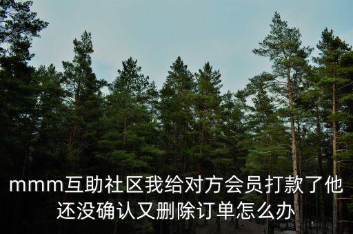 mmm互助社區(qū)我給對方會員打款了他還沒確認又刪除訂單怎么辦