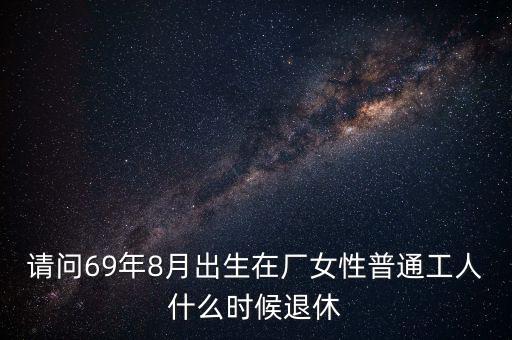 請(qǐng)問(wèn)69年8月出生在廠女性普通工人什么時(shí)候退休