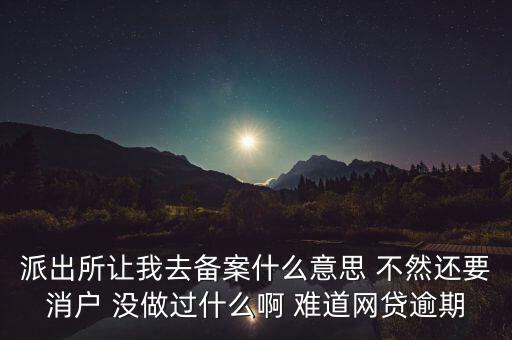 貸款備案什么意思，派出所讓我去備案什么意思 不然還要消戶 沒做過什么啊 難道網(wǎng)貸逾期