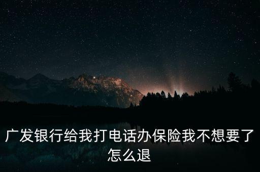 廣發(fā)銀行給我打電話辦保險(xiǎn)我不想要了怎么退