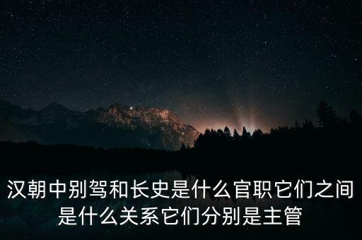 潞州別駕是什么官職，漢朝中別駕和長(zhǎng)史是什么官職它們之間是什么關(guān)系它們分別是主管