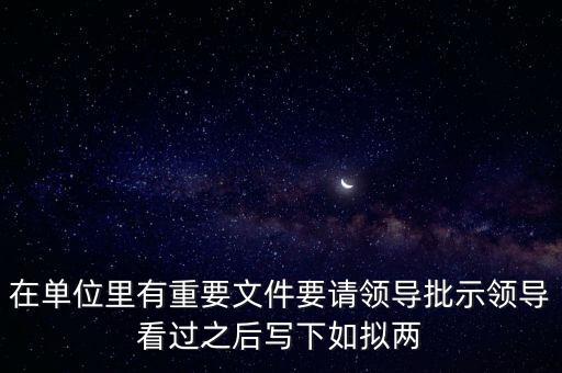 擬請(qǐng)是什么意思，在單位里有重要文件要請(qǐng)領(lǐng)導(dǎo)批示領(lǐng)導(dǎo)看過(guò)之后寫下如擬兩