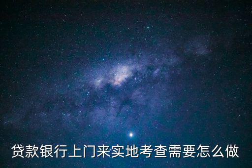 貸款銀行上門來實(shí)地考查需要怎么做