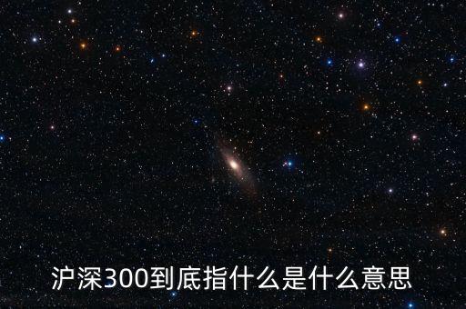 滬深300指數(shù)表示什么，大盤中滬深300是什么意思