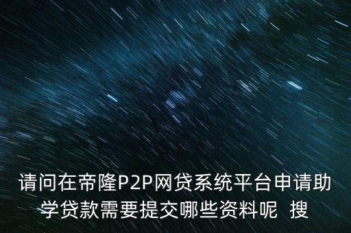 請問在帝隆P2P網(wǎng)貸系統(tǒng)平臺申請助學貸款需要提交哪些資料呢  搜