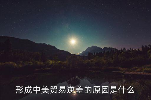 你認(rèn)為中美貿(mào)易逆差產(chǎn)生的原因是什么，中美貿(mào)易逆差的原因