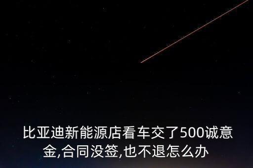  比亞迪新能源店看車交了500誠意金,合同沒簽,也不退怎么辦