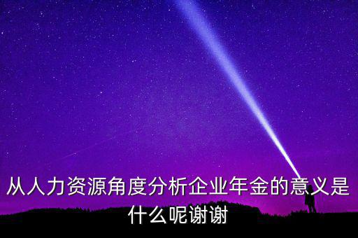 從人力資源角度分析企業(yè)年金的意義是什么呢謝謝