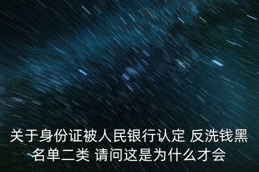 關(guān)于身份證被人民銀行認(rèn)定 反洗錢黑名單二類 請問這是為什么才會