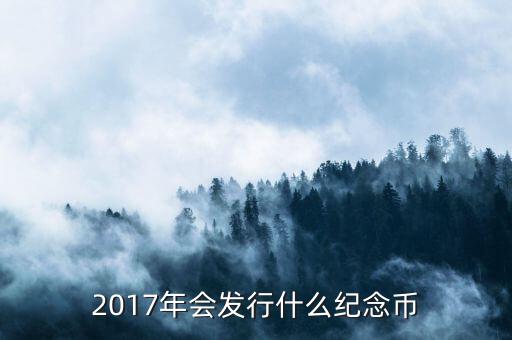 2017年發(fā)行什么紀念幣，2017有什么紀念幣發(fā)行