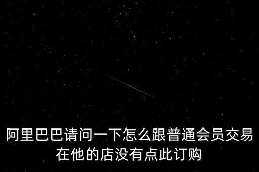 阿里巴巴請問一下怎么跟普通會員交易在他的店沒有點(diǎn)此訂購