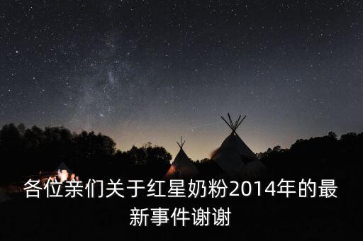 各位親們關(guān)于紅星奶粉2014年的最新事件謝謝