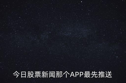 什么軟件通知新股票，今日股票新聞那個(gè)APP最先推送