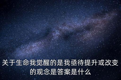 關于生命我覺醒的是我亟待提升或改變的觀念是答案是什么