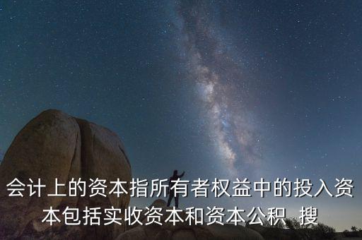 會計上的資本指所有者權益中的投入資本包括實收資本和資本公積  搜