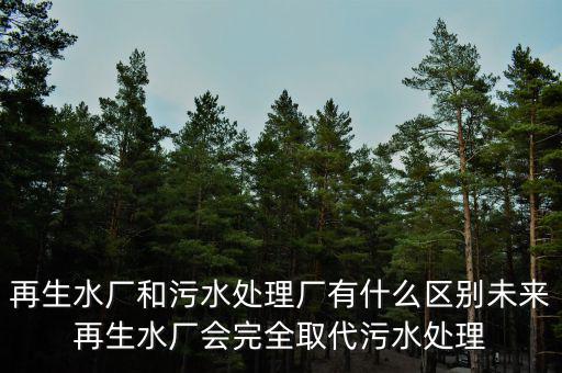 再生水廠和污水處理廠有什么區(qū)別未來(lái)再生水廠會(huì)完全取代污水處理