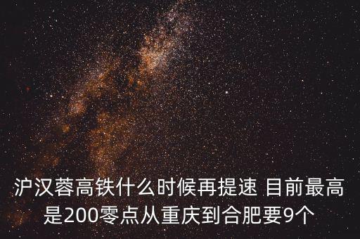 高鐵什么時候重新提速，滬漢蓉高鐵什么時候再提速 目前最高是200零點從重慶到合肥要9個