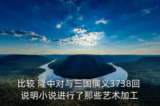 比較 隆中對與三國演義3738回 說明小說進行了那些藝術(shù)加工