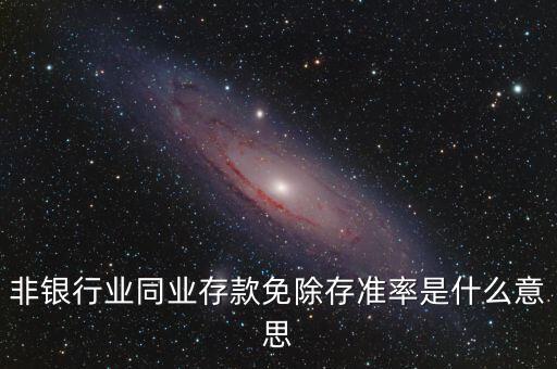 什么叫非銀同業(yè)存款，非銀同業(yè)存款不交存準是什么意思