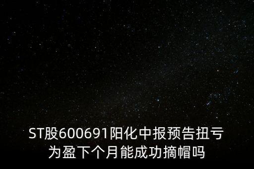 ST股600691陽化中報預(yù)告扭虧為盈下個月能成功摘帽嗎