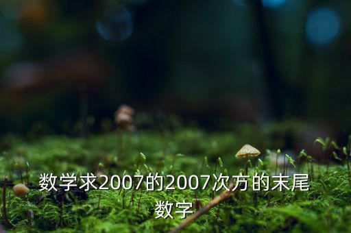 判斷7的2007次方為什么尾數(shù)是3，數(shù)學(xué)求2007的2007次方的末尾數(shù)字