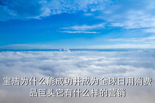 寶潔為什么能成功并成為全球日用消費(fèi)品巨頭它有什么樣的營(yíng)銷