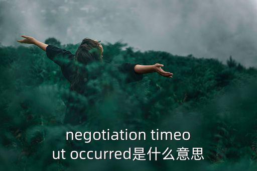 什么是協(xié)商談判，negotiation timeout occurred是什么意思