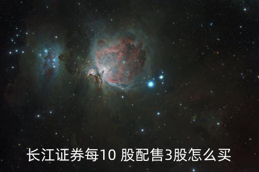 10股配3股怎么操作,長(zhǎng)江證券每10股配賣出3股