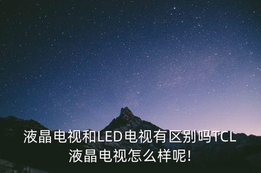 液晶電視和LED電視有區(qū)別嗎TCL液晶電視怎么樣呢!