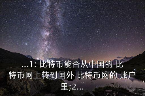 ...1: 比特幣能否從中國的 比特幣網(wǎng)上轉到國外 比特幣網(wǎng)的 賬戶里;2...