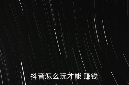 抖音怎么玩才能 賺錢