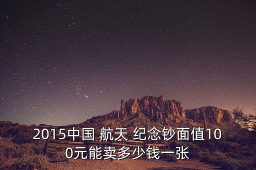 2015中國 航天 紀(jì)念鈔面值100元能賣多少錢一張