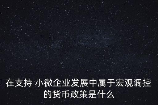 在支持 小微企業(yè)發(fā)展中屬于宏觀調(diào)控的貨幣政策是什么