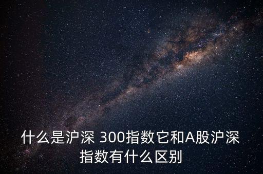 怎么區(qū)分是不是滬深300股,滬深300指數(shù)的來(lái)龍去脈