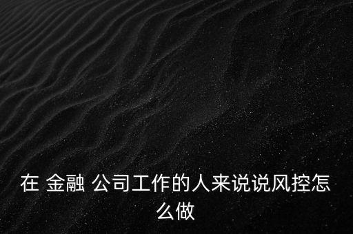 在 金融 公司工作的人來說說風(fēng)控怎么做