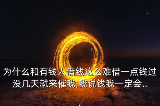 為什么和有錢(qián)人借錢(qián)這么難借一點(diǎn)錢(qián)過(guò)沒(méi)幾天就來(lái)催我,我說(shuō)錢(qián)我一定會(huì)...