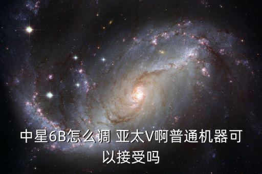 中星6B怎么調(diào) 亞太V啊普通機(jī)器可以接受嗎