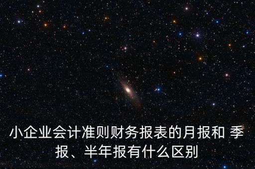 小企業(yè)會計準(zhǔn)則財務(wù)報表的月報和 季報、半年報有什么區(qū)別