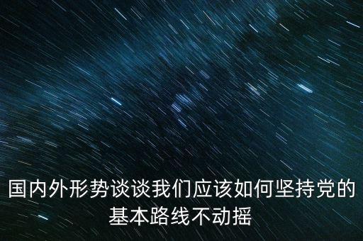 國內外形勢談談我們應該如何堅持黨的基本路線不動搖