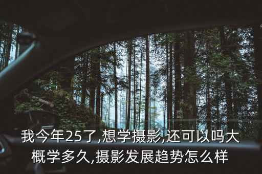 我今年25了,想學攝影,還可以嗎大概學多久,攝影發(fā)展趨勢怎么樣