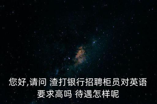 您好,請(qǐng)問 渣打銀行招聘柜員對(duì)英語(yǔ)要求高嗎 待遇怎樣呢