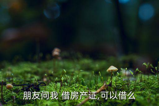 朋友問我 借房產(chǎn)證,可以借么