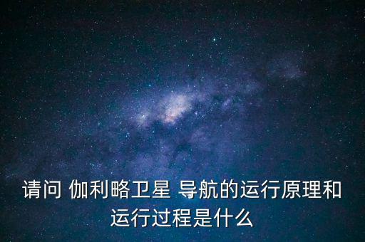 請問 伽利略衛(wèi)星 導(dǎo)航的運行原理和運行過程是什么