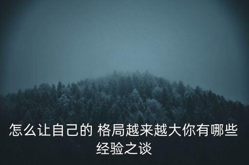 怎么讓自己的 格局越來越大你有哪些經(jīng)驗(yàn)之談