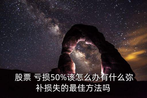  股票 虧損50%該怎么辦有什么彌補(bǔ)損失的最佳方法嗎