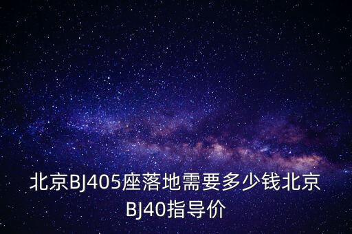 北京BJ405座落地需要多少錢(qián)北京BJ40指導(dǎo)價(jià)