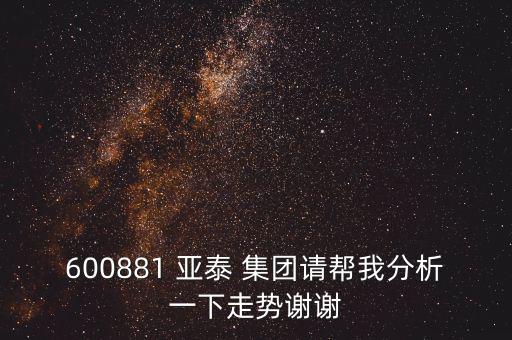 600881 亞泰 集團請幫我分析一下走勢謝謝