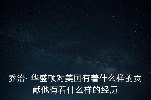 喬治· 華盛頓對美國有著什么樣的貢獻他有著什么樣的經歷