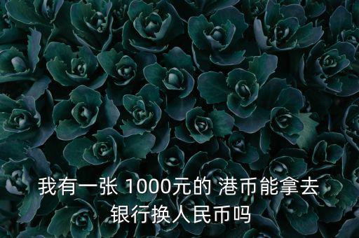 我有一張 1000元的 港幣能拿去 銀行換人民幣嗎