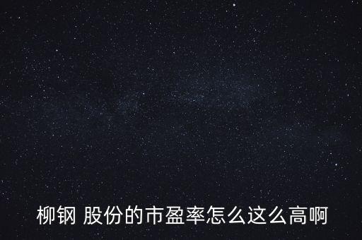  柳鋼 股份的市盈率怎么這么高啊